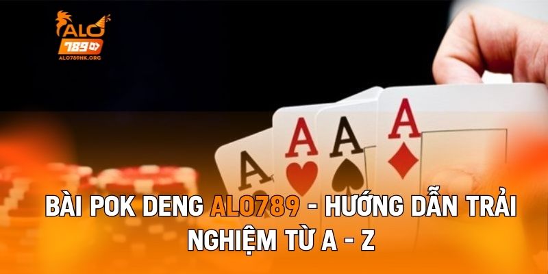 Bài Pok Deng Alo789 - Hướng Dẫn Trải Nghiệm Từ A - Z