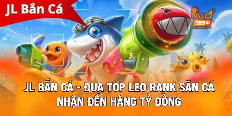 Jl Bắn Cá - Đua Top Leo Rank Săn Cá Nhận Đến Hàng Tỷ Đồng