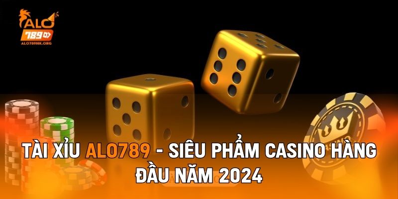 Tài Xỉu Alo789 - Siêu Phẩm Casino Hàng Đầu Năm 2024