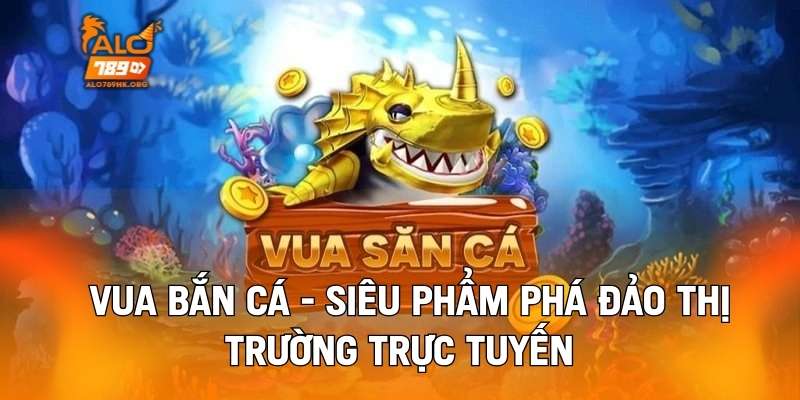 Vua Bắn Cá - Siêu Phẩm Phá Đảo Thị Trường Trực Tuyến